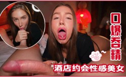 酒jiu店约会性.感美.女， 口.爆吞精
