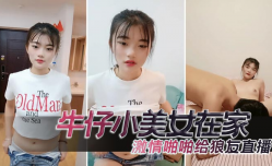 牛仔小美.女在家激ji情啪pa啪给狼.友直播，互动听指挥，让小哥舔tian逼口kou交大鸡.巴，无套抽.]插高潮尿尿