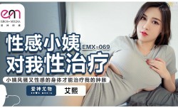 EMX069 性.感小姨对我性治疗 小姨风骚又性.感的身体才能治疗我的肿胀 艾熙