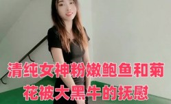 清.纯女神粉嫩鲍鱼和菊花被大黑牛的抚慰