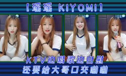 新片上市！【瑶瑶kiyomi)】KTV边唱歌边自.慰，还要给大哥口kou交啪pa啪
