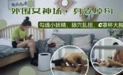 身姿绰约，勾魂小妖精，舔tian穴乱扭，C罩杯大胸