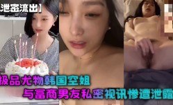 泄密流出极品尤物韩国空姐与富商男友私密视讯惨遭泄露完整版全部曝光