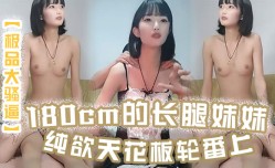 新片上市！【极品大骚逼】180cm的长腿妹mei妹mei纯欲天花板轮番上场干尤物不能放过