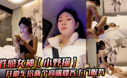 性.感女神新片上市！【小野猫】开豪车给两个高端嫖(piao)客上门服务猥琐大叔喜欢玩SM帅哥还算正常吹箫热身啪pa啪