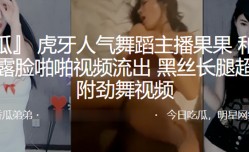 虎牙人.气舞蹈.主播.和榜一大.哥露脸.啪pa啪视.频流出，黑丝.长腿超.诱人