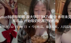 推.特kea.iyou.zi抖.音大学.同学.KTV.聚会，多年.未见同.学们非.常思.念，开始吸.奶吃.屌开始约.炮.