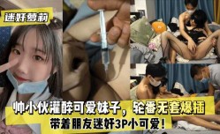 新片上市！【迷奸萝luo莉】帅小伙灌醉可爱妹mei子，带着朋友迷奸3.P小可爱！轮番无套爆插！