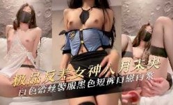 极品反差女神白丝蕾丝警服短裤自.慰白浆