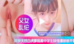新片上市！【父女乱luan伦】白虎高中生惨遭爸爸开苞