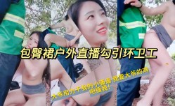包臀裙户外直播勾引环卫工大爷用力干我的小骚逼我要大爷的鸡吧插我！
