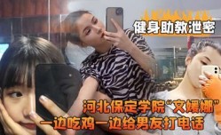 健身助教泄密河北保定学院“文媛娜一边吃鸡一边给男友打电话
