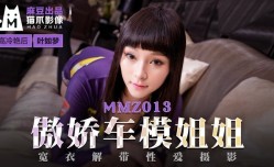 MMZ013_傲娇车模姐姐_宽衣解带性xing愛摄影官网叶如梦.