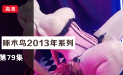 舔tian逼一臉銷魂 啄木鸟13年系列-第79集